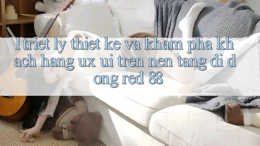 1. Triết Lý Thiết Kế Và Khám phá Khách hàng (UX/UI) Trên Nền tảng di động red 88