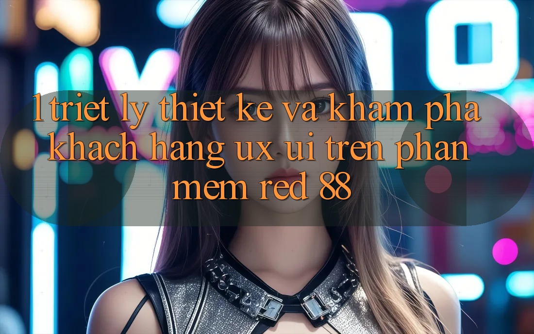 1. Triết Lý Thiết Kế Và Khám phá Khách hàng (UX/UI) Trên Phần mềm red 88 1. Triết Lý Thiết Kế Và Khám phá Khách hàng (UX/UI) Trên Phần mềm red 88
