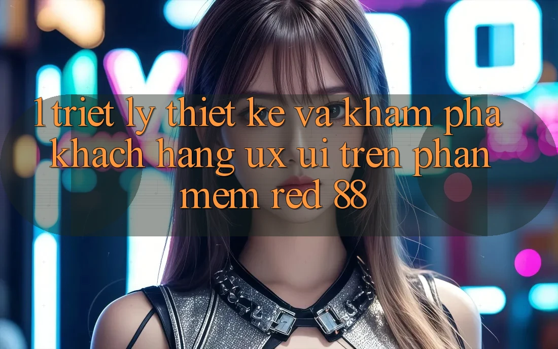1. Triết Lý Thiết Kế Và Khám phá Khách hàng (UX/UI) Trên Phần mềm red 88 1. Triết Lý Thiết Kế Và Khám phá Khách hàng (UX/UI) Trên Phần mềm red 88