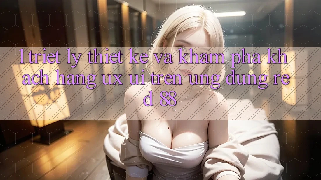 1. Triết Lý Thiết kế Và Khám phá Khách hàng (UX/UI) Trên Ứng dụng red 88 1. Triết Lý Thiết kế Và Khám phá Khách hàng (UX/UI) Trên Ứng dụng red 88