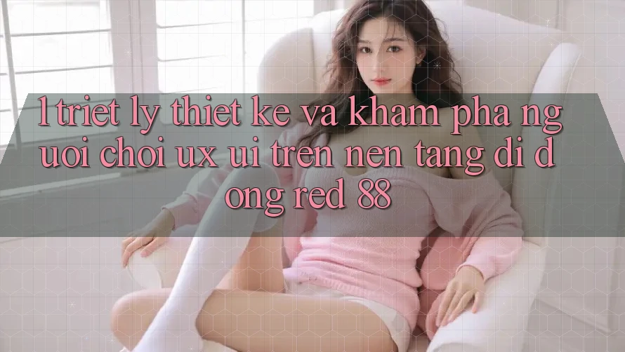1. Triết Lý Thiết Kế Và Khám phá Người chơi (UX/UI) Trên Nền tảng di động red 88