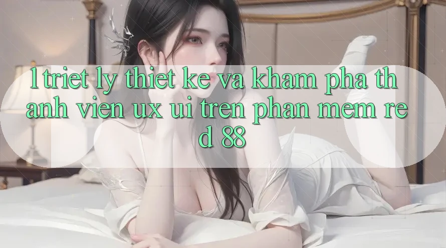 1. Triết Lý Thiết Kế Và Khám phá Thành viên (UX/UI) Trên Phần mềm red 88 1. Triết Lý Thiết Kế Và Khám phá Thành viên (UX/UI) Trên Phần mềm red 88