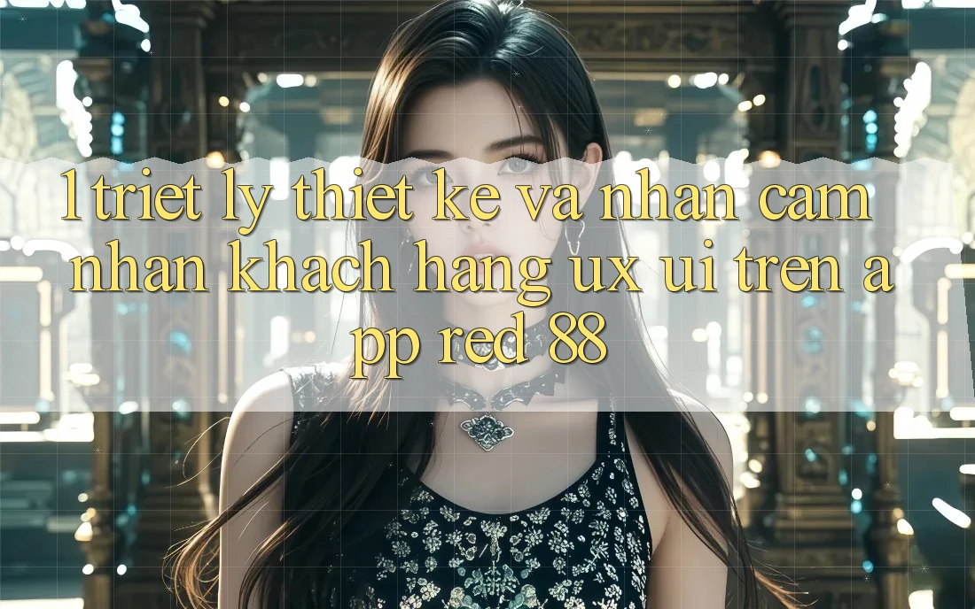 1. Triết Lý Thiết Kế Và Nhận cảm nhận Khách hàng (UX/UI) Trên App red 88