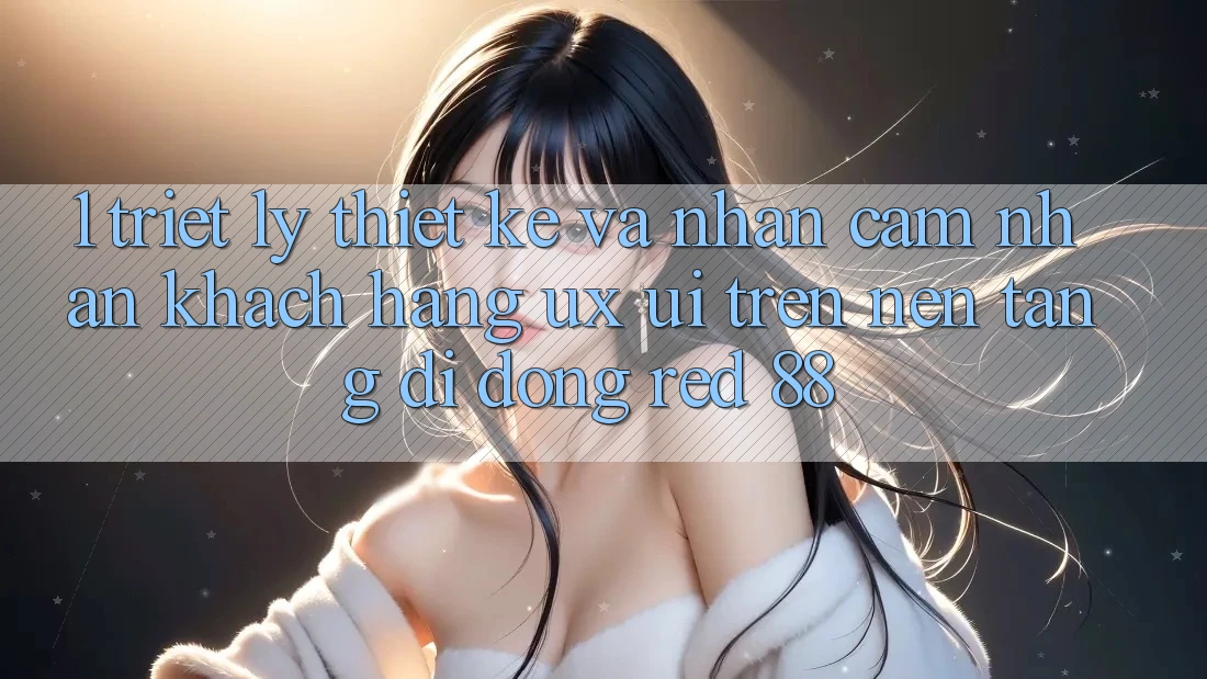 1. Triết Lý Thiết Kế Và Nhận cảm nhận Khách hàng (UX/UI) Trên Nền tảng di động red 88
