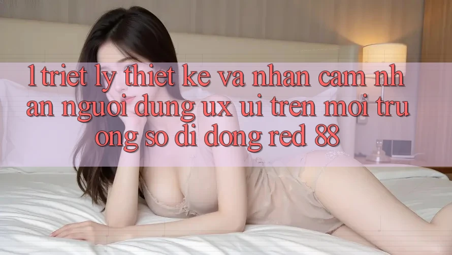 1. Triết Lý Thiết Kế Và Nhận cảm nhận Người Dùng (UX/UI) Trên Môi trường số di động red 88 1. Triết Lý Thiết Kế Và Nhận cảm nhận Người Dùng (UX/UI) Trên Môi trường số di động red 88