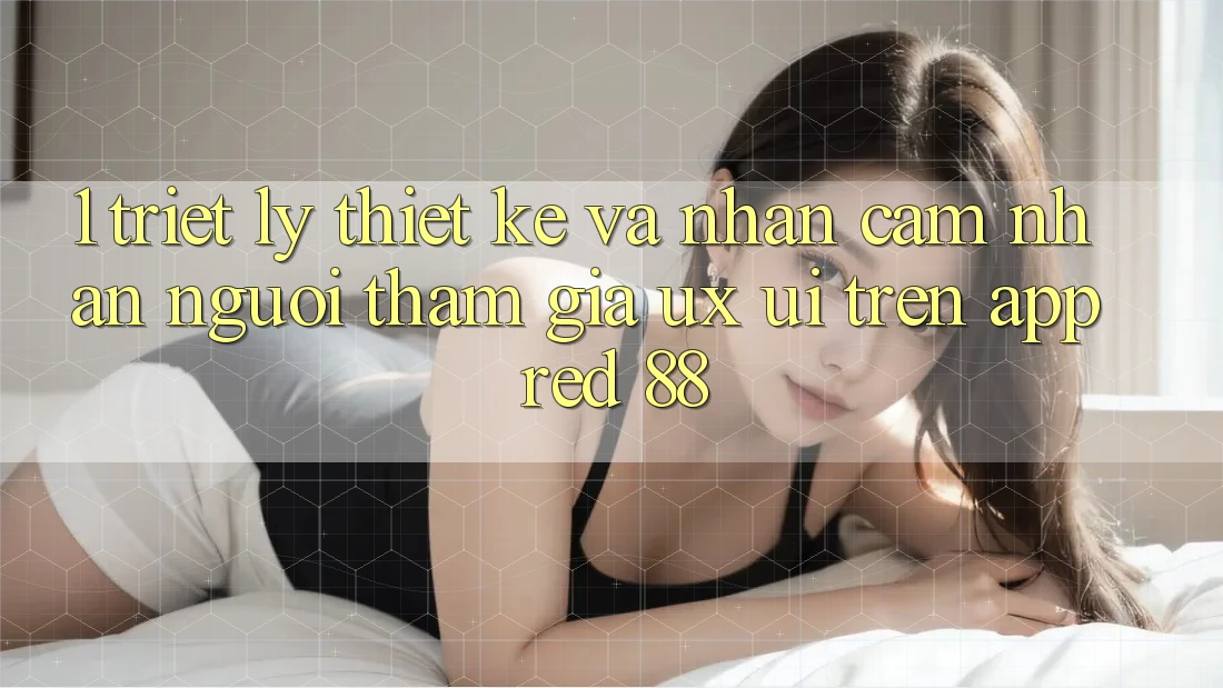 1. Triết Lý Thiết Kế Và Nhận cảm nhận Người tham gia (UX/UI) Trên App red 88 1. Triết Lý Thiết Kế Và Nhận cảm nhận Người tham gia (UX/UI) Trên App red 88