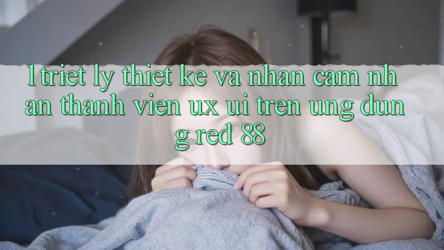 1. Triết Lý Thiết Kế Và Nhận cảm nhận Thành viên (UX/UI) Trên Ứng dụng red 88