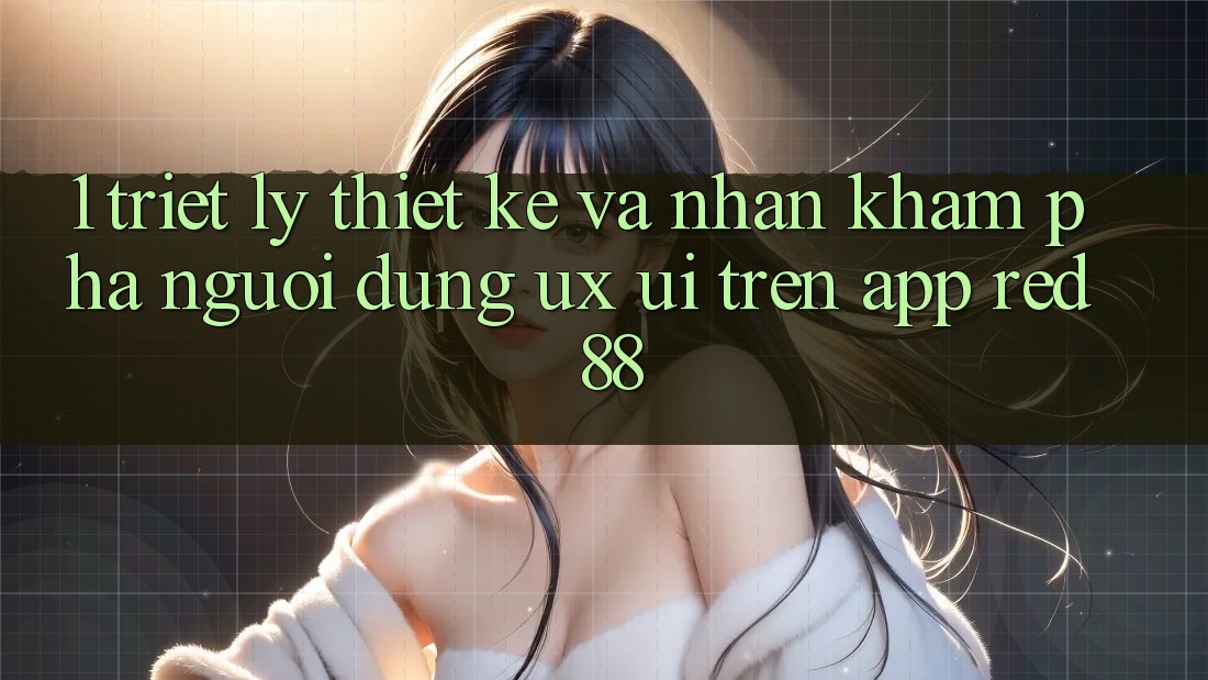 1. Triết Lý Thiết Kế Và Nhận khám phá Người Dùng (UX/UI) Trên App red 88