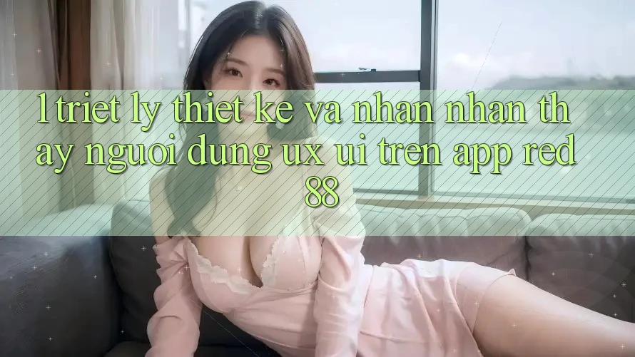 1. Triết Lý Thiết Kế Và Nhận nhận thấy Người Dùng (UX/UI) Trên App red 88 1. Triết Lý Thiết Kế Và Nhận nhận thấy Người Dùng (UX/UI) Trên App red 88