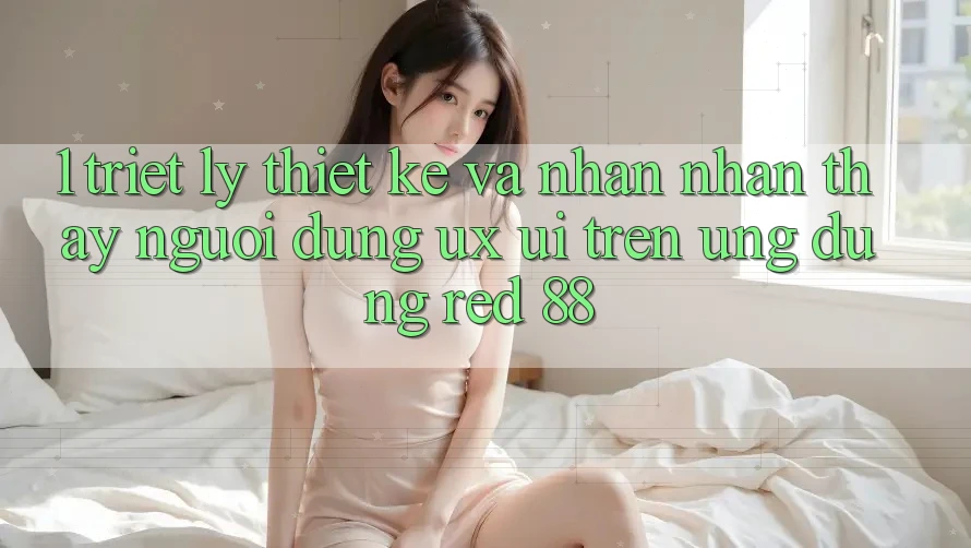 1. Triết Lý Thiết Kế Và Nhận nhận thấy Người Dùng (UX/UI) Trên Ứng dụng red 88 1. Triết Lý Thiết Kế Và Nhận nhận thấy Người Dùng (UX/UI) Trên Ứng dụng red 88