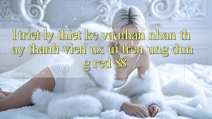 1. Triết Lý Thiết Kế Và Nhận nhận thấy Thành viên (UX/UI) Trên Ứng dụng red 88