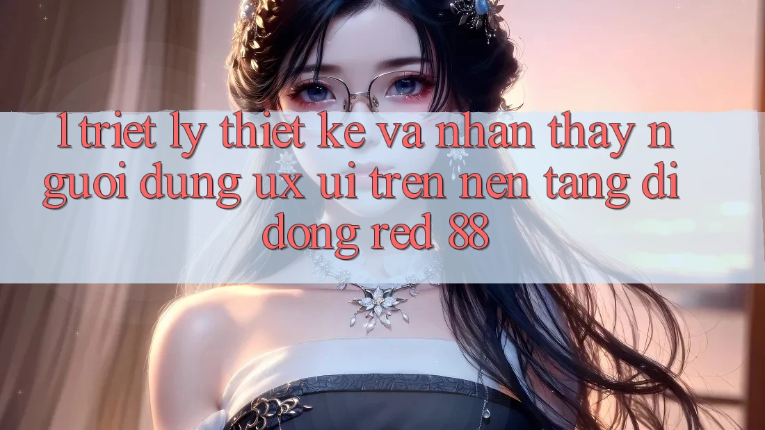 1. Triết Lý Thiết Kế Và Nhận thấy Người Dùng (UX/UI) Trên Nền tảng di động red 88