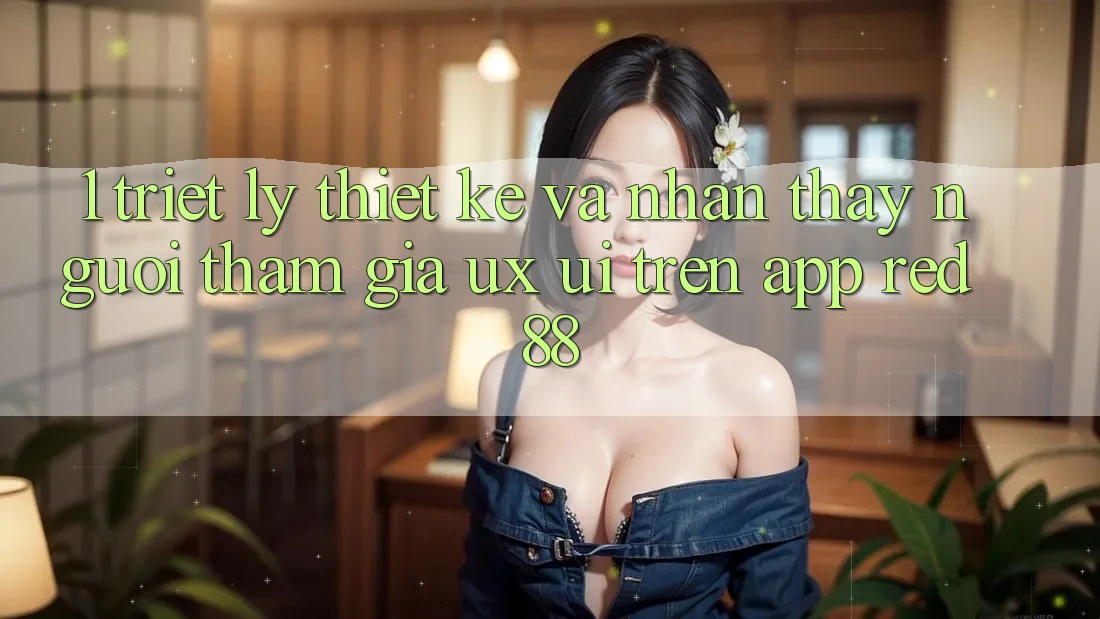 1. Triết Lý Thiết Kế Và Nhận thấy Người tham gia (UX/UI) Trên App red 88 1. Triết Lý Thiết Kế Và Nhận thấy Người tham gia (UX/UI) Trên App red 88