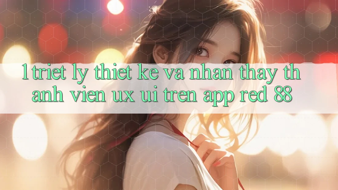 1. Triết Lý Thiết Kế Và Nhận thấy Thành viên (UX/UI) Trên App red 88 1. Triết Lý Thiết Kế Và Nhận thấy Thành viên (UX/UI) Trên App red 88