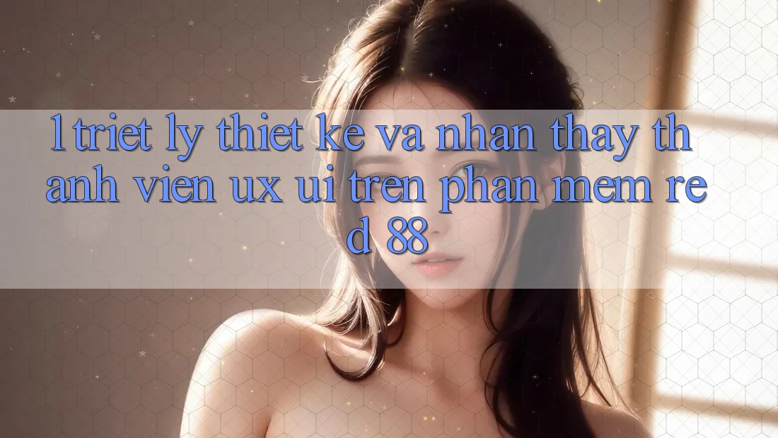 1. Triết Lý Thiết Kế Và Nhận thấy Thành viên (UX/UI) Trên Phần mềm red 88