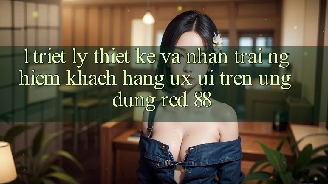 1. Triết Lý Thiết Kế Và Nhận trải nghiệm Khách hàng (UX/UI) Trên Ứng dụng red 88 1. Triết Lý Thiết Kế Và Nhận trải nghiệm Khách hàng (UX/UI) Trên Ứng dụng red 88