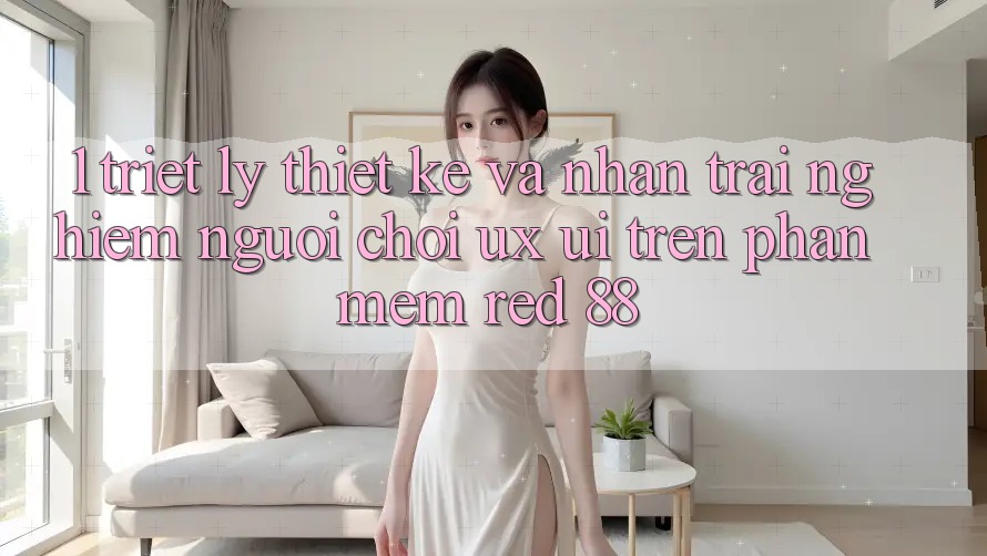 1. Triết Lý Thiết Kế Và Nhận trải nghiệm Người chơi (UX/UI) Trên Phần mềm red 88 1. Triết Lý Thiết Kế Và Nhận trải nghiệm Người chơi (UX/UI) Trên Phần mềm red 88
