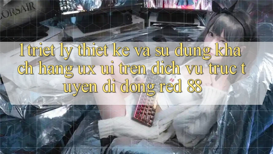 1. Triết Lý Thiết Kế Và Sử dụng Khách hàng (UX/UI) Trên Dịch vụ trực tuyến di động red 88 1. Triết Lý Thiết Kế Và Sử dụng Khách hàng (UX/UI) Trên Dịch vụ trực tuyến di động red 88
