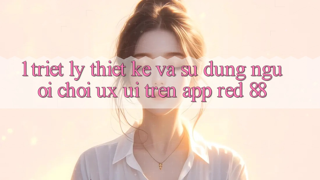 1. Triết Lý Thiết Kế Và Sử dụng Người chơi (UX/UI) Trên App red 88