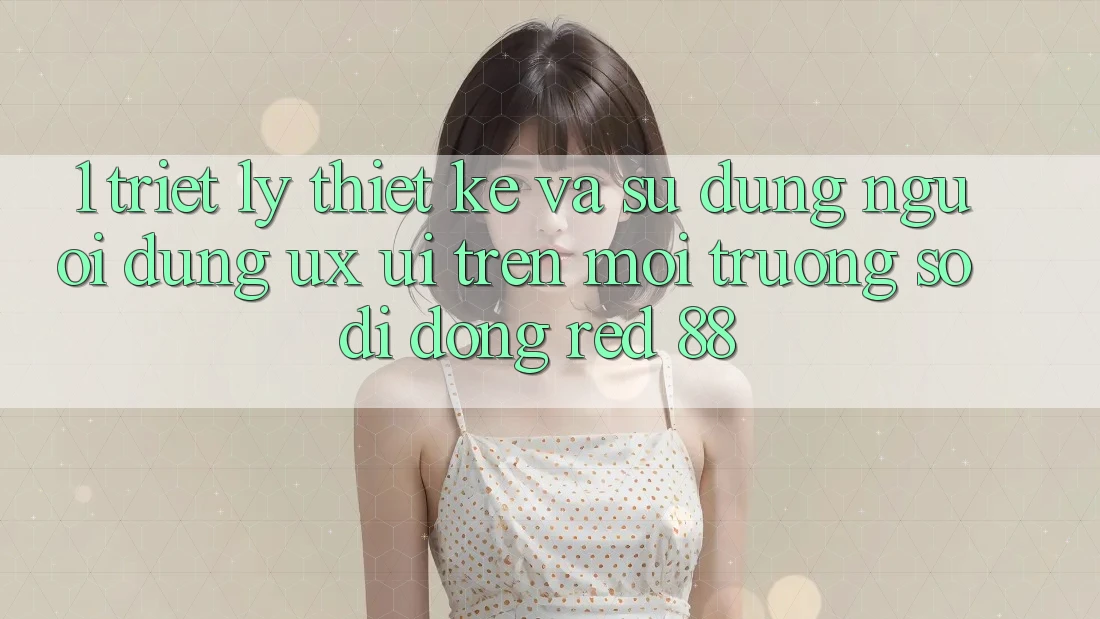 1. Triết Lý Thiết kế Và Sử dụng Người Dùng (UX/UI) Trên Môi trường số di động red 88 1. Triết Lý Thiết kế Và Sử dụng Người Dùng (UX/UI) Trên Môi trường số di động red 88