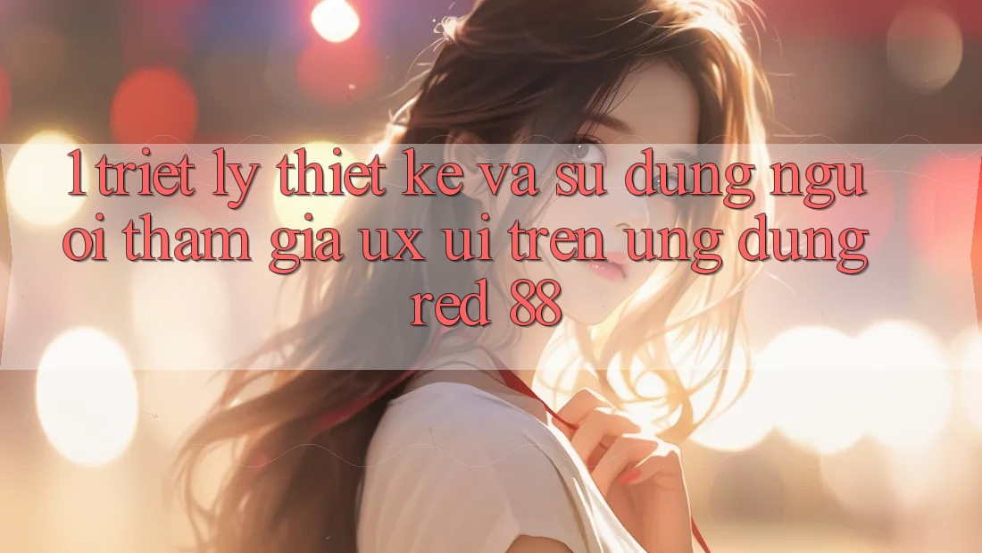 1. Triết Lý Thiết Kế Và Sử dụng Người tham gia (UX/UI) Trên Ứng dụng red 88 1. Triết Lý Thiết Kế Và Sử dụng Người tham gia (UX/UI) Trên Ứng dụng red 88