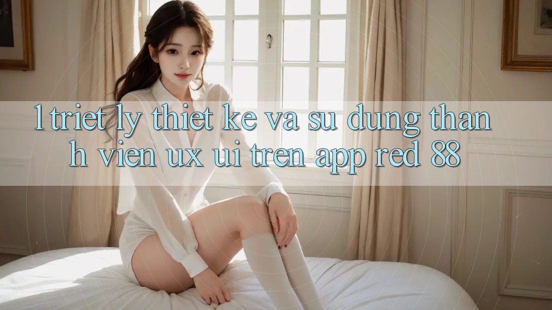 1. Triết Lý Thiết Kế Và Sử dụng Thành viên (UX/UI) Trên App red 88 1. Triết Lý Thiết Kế Và Sử dụng Thành viên (UX/UI) Trên App red 88