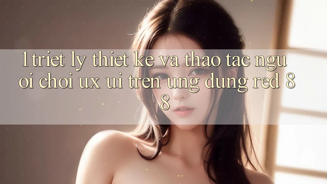 1. Triết Lý Thiết Kế Và Thao tác Người chơi (UX/UI) Trên Ứng dụng red 88 1. Triết Lý Thiết Kế Và Thao tác Người chơi (UX/UI) Trên Ứng dụng red 88