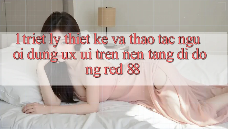 1. Triết Lý Thiết Kế Và Thao tác Người Dùng (UX/UI) Trên Nền tảng di động red 88