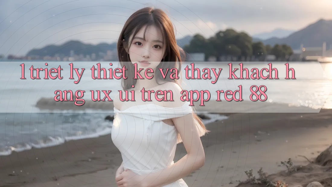 1. Triết Lý Thiết Kế Và Thấy Khách hàng (UX/UI) Trên App red 88 1. Triết Lý Thiết Kế Và Thấy Khách hàng (UX/UI) Trên App red 88