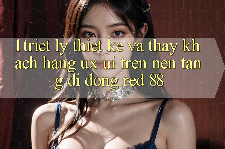 1. Triết Lý Thiết Kế Và Thấy Khách hàng (UX/UI) Trên Nền tảng di động red 88 1. Triết Lý Thiết Kế Và Thấy Khách hàng (UX/UI) Trên Nền tảng di động red 88