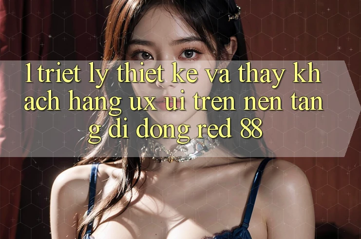 1. Triết Lý Thiết Kế Và Thấy Khách hàng (UX/UI) Trên Nền tảng di động red 88 1. Triết Lý Thiết Kế Và Thấy Khách hàng (UX/UI) Trên Nền tảng di động red 88