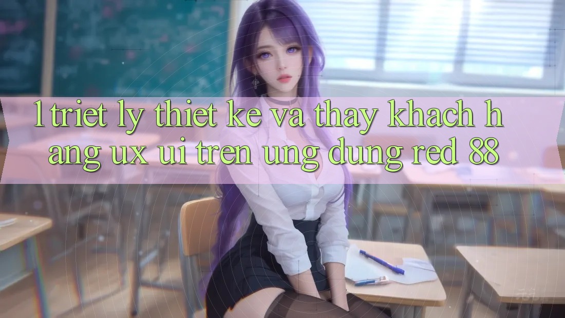 1. Triết Lý Thiết Kế Và Thấy Khách hàng (UX/UI) Trên Ứng dụng red 88 1. Triết Lý Thiết Kế Và Thấy Khách hàng (UX/UI) Trên Ứng dụng red 88