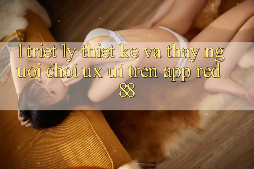 1. Triết Lý Thiết Kế Và Thấy Người chơi (UX/UI) Trên App red 88 1. Triết Lý Thiết Kế Và Thấy Người chơi (UX/UI) Trên App red 88