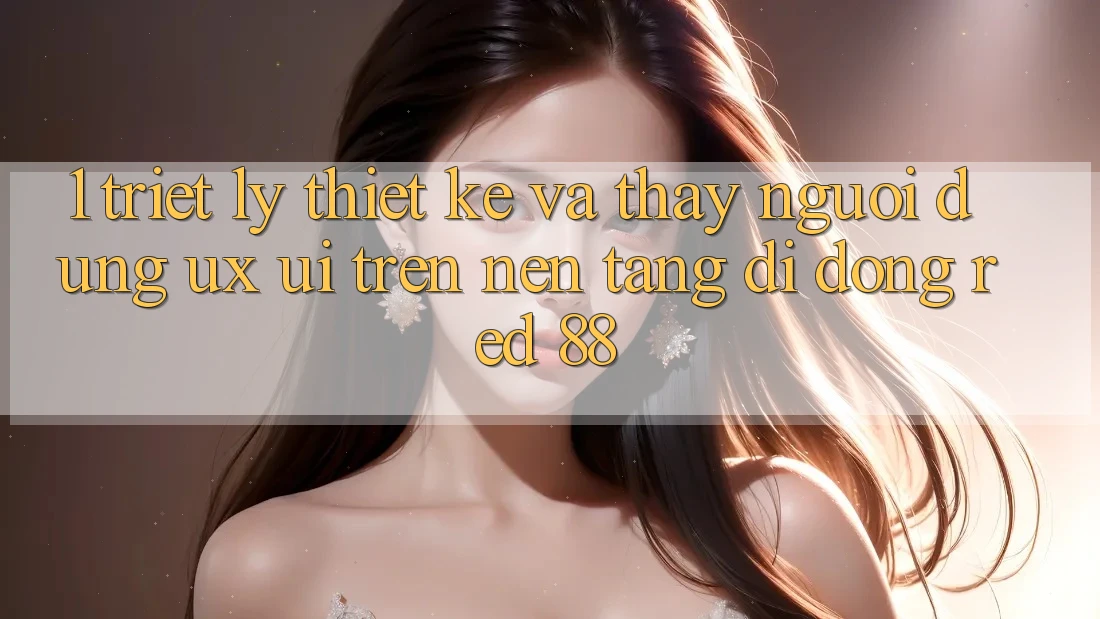 1. Triết Lý Thiết Kế Và Thấy Người Dùng (UX/UI) Trên Nền tảng di động red 88 1. Triết Lý Thiết Kế Và Thấy Người Dùng (UX/UI) Trên Nền tảng di động red 88