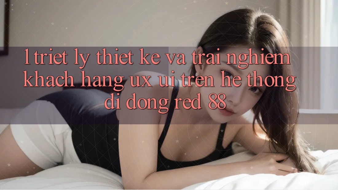 1. Triết Lý Thiết Kế Và Trải Nghiệm Khách hàng (UX/UI) Trên Hệ thống di động red 88
