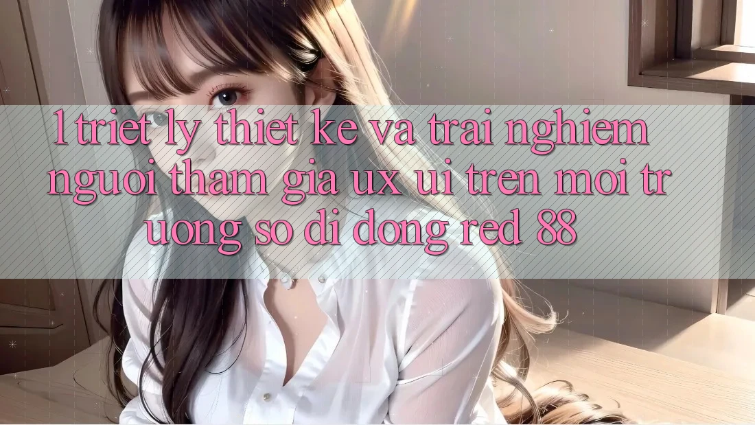 1. Triết Lý Thiết Kế Và Trải Nghiệm Người tham gia (UX/UI) Trên Môi trường số di động red 88