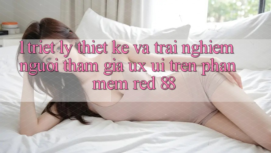 1. Triết Lý Thiết Kế Và Trải Nghiệm Người tham gia (UX/UI) Trên Phần mềm red 88 1. Triết Lý Thiết Kế Và Trải Nghiệm Người tham gia (UX/UI) Trên Phần mềm red 88