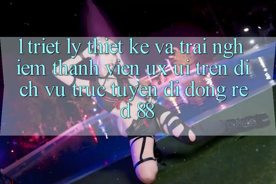 1. Triết Lý Thiết Kế Và Trải Nghiệm Thành viên (UX/UI) Trên Dịch vụ trực tuyến di động red 88 1. Triết Lý Thiết Kế Và Trải Nghiệm Thành viên (UX/UI) Trên Dịch vụ trực tuyến di động red 88