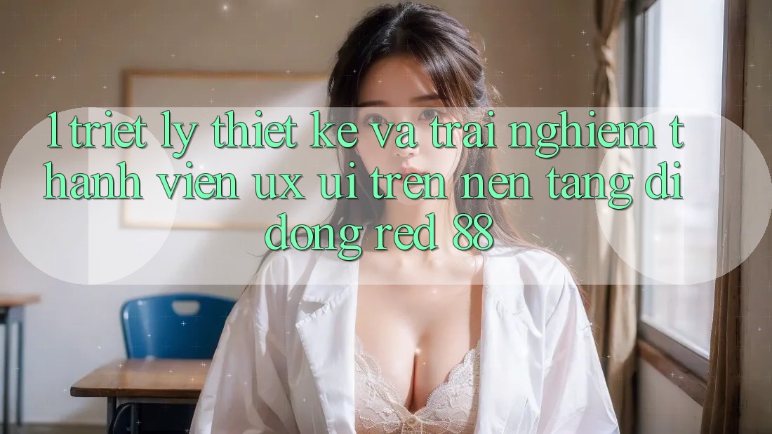 1. Triết Lý Thiết Kế Và Trải Nghiệm Thành viên (UX/UI) Trên Nền tảng di động red 88