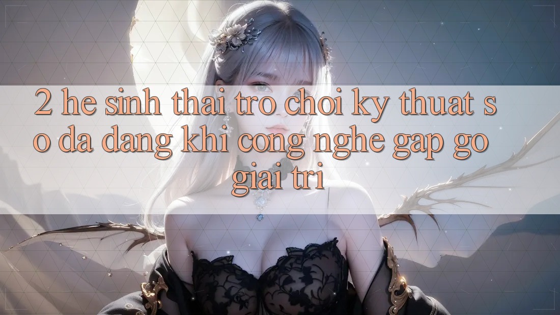2. Hệ Sinh Thái Trò chơi Kỹ Thuật Số Đa Dạng: Khi Công Nghệ Gặp gỡ Giải Trí 2. Hệ Sinh Thái Trò chơi Kỹ Thuật Số Đa Dạng: Khi Công Nghệ Gặp gỡ Giải Trí