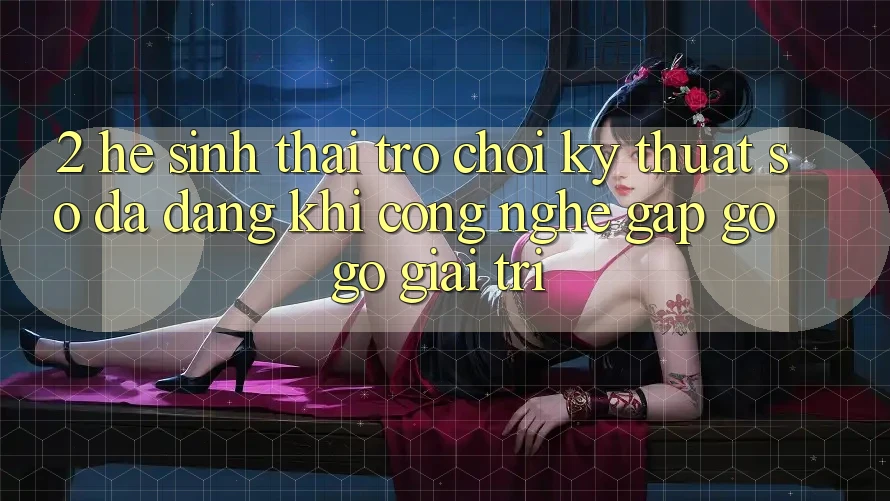 2. Hệ Sinh Thái Trò chơi Kỹ Thuật Số Đa Dạng: Khi Công Nghệ Gặp gỡ Gỡ Giải Trí 2. Hệ Sinh Thái Trò chơi Kỹ Thuật Số Đa Dạng: Khi Công Nghệ Gặp gỡ Gỡ Giải Trí