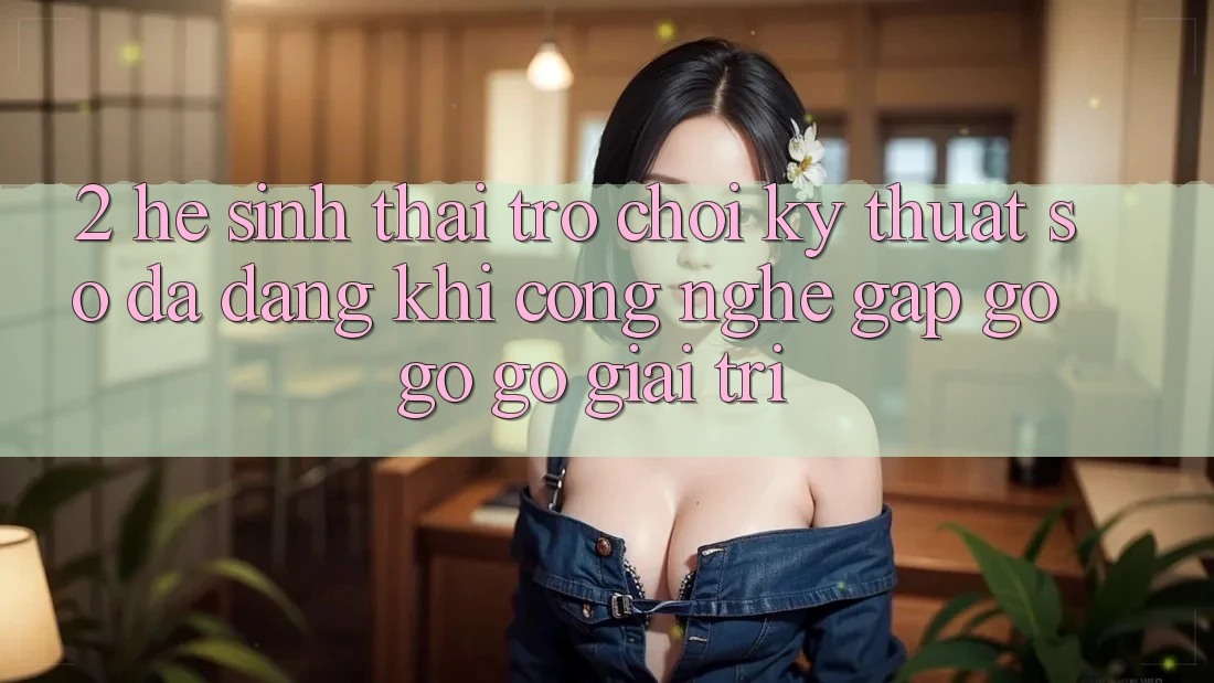 2. Hệ Sinh Thái Trò chơi Kỹ Thuật Số Đa Dạng: Khi Công Nghệ Gặp gỡ gỡ Gỡ Giải Trí 2. Hệ Sinh Thái Trò chơi Kỹ Thuật Số Đa Dạng: Khi Công Nghệ Gặp gỡ gỡ Gỡ Giải Trí