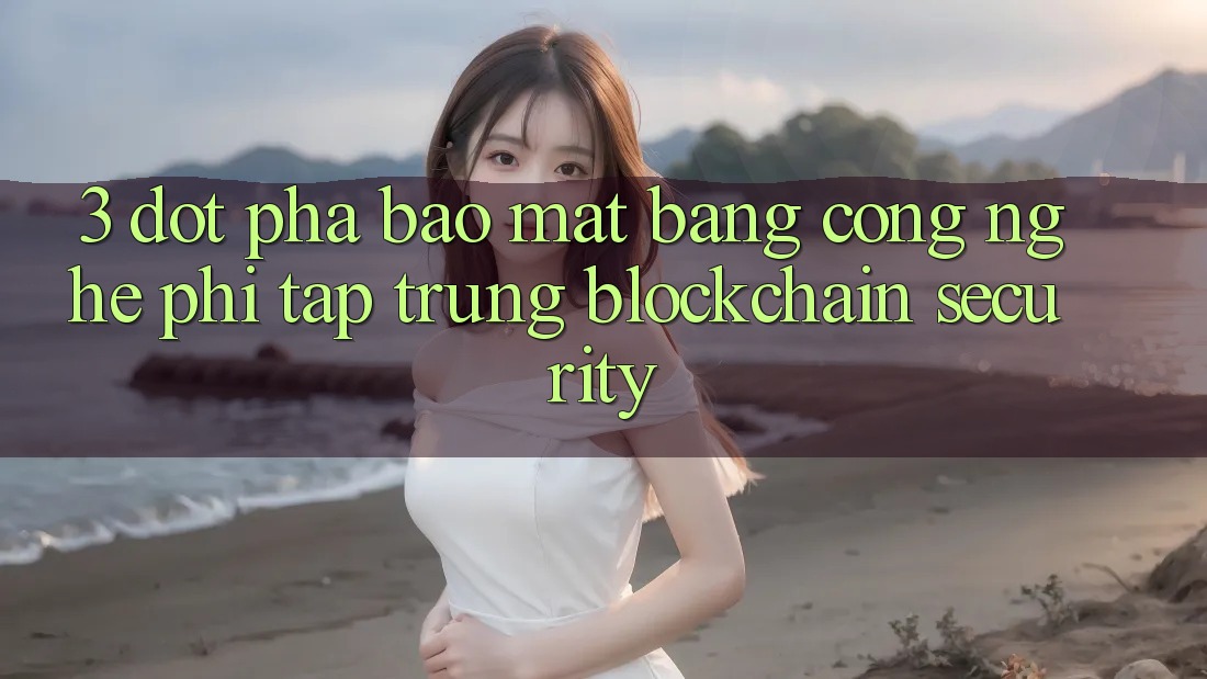 3. Đột Phá Bảo Mật Bằng Công Nghệ Phi Tập Trung (Blockchain Security) 3. Đột Phá Bảo Mật Bằng Công Nghệ Phi Tập Trung (Blockchain Security)
