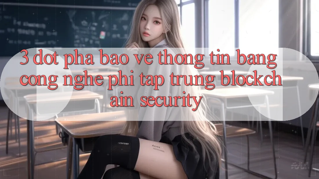3. Đột Phá Bảo vệ thông tin Bằng Công Nghệ Phi Tập Trung (Blockchain Security)