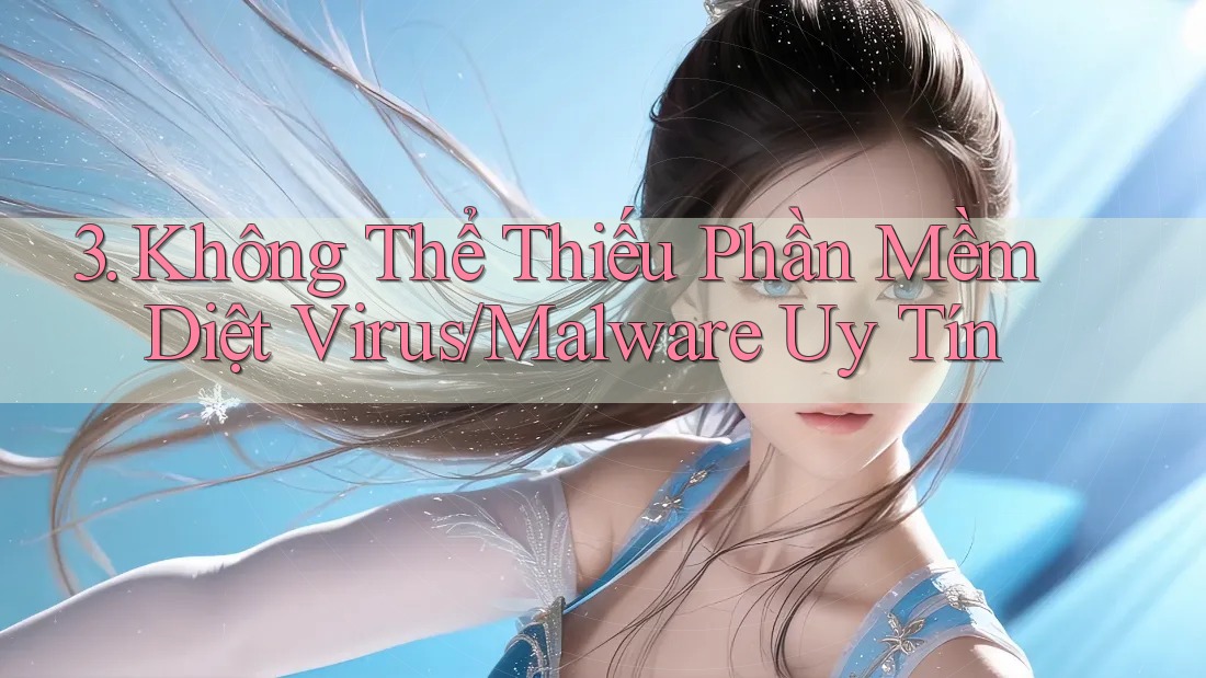 3. Không Thể Thiếu Phần Mềm Diệt Virus/Malware Uy Tín