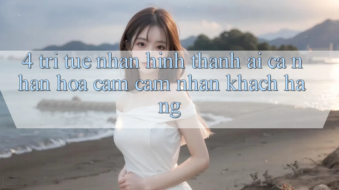 4. Trí Tuệ Nhân Hình thành (AI) Cá Nhân Hóa Cảm cảm nhận Khách Hàng 4. Trí Tuệ Nhân Hình thành (AI) Cá Nhân Hóa Cảm cảm nhận Khách Hàng