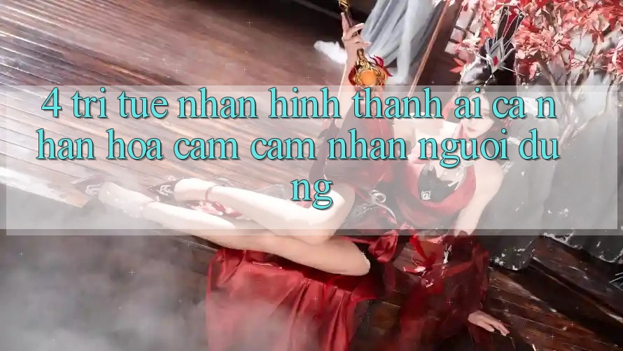 4. Trí Tuệ Nhân Hình thành (AI) Cá Nhân Hóa Cảm cảm nhận Người dùng 4. Trí Tuệ Nhân Hình thành (AI) Cá Nhân Hóa Cảm cảm nhận Người dùng