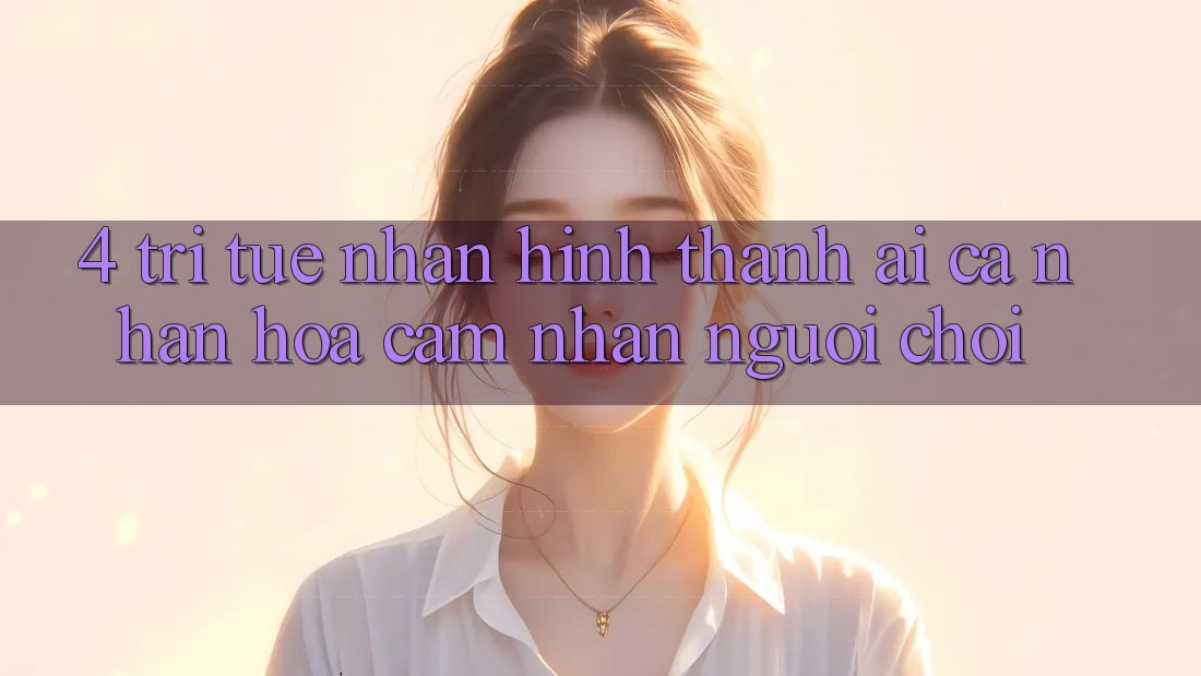 4. Trí Tuệ Nhân Hình thành (AI) Cá Nhân Hóa Cảm nhận Người chơi