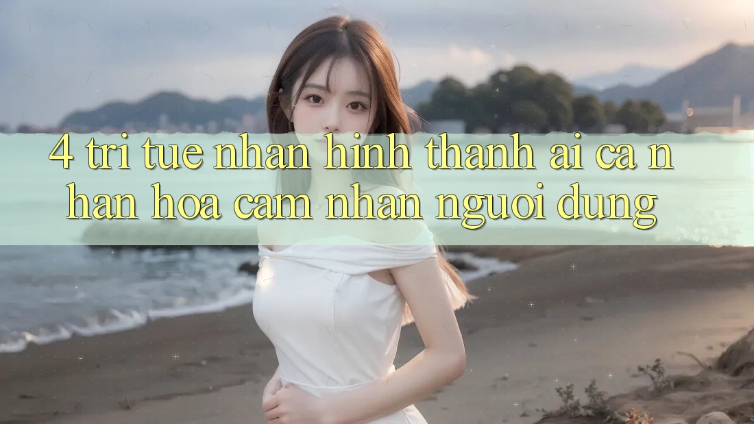 4. Trí Tuệ Nhân Hình thành (AI) Cá Nhân Hóa Cảm nhận Người dùng 4. Trí Tuệ Nhân Hình thành (AI) Cá Nhân Hóa Cảm nhận Người dùng