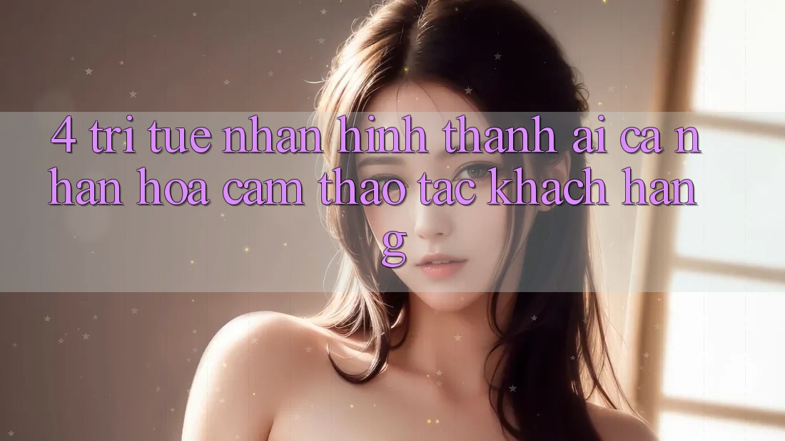 4. Trí Tuệ Nhân Hình thành (AI) Cá Nhân Hóa Cảm thao tác Khách Hàng 4. Trí Tuệ Nhân Hình thành (AI) Cá Nhân Hóa Cảm thao tác Khách Hàng